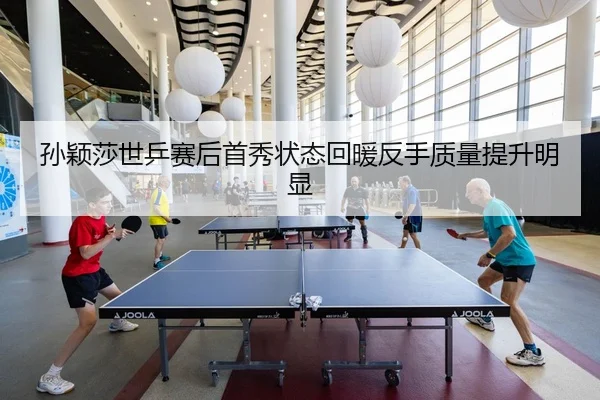 孙颖莎世乒赛后首秀状态回暖反手质量提升明显